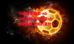 506彩票购彩-nba球员脚上缠绷带nba球员腿上绑的是什么