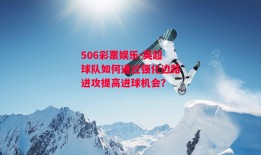 506彩票娱乐-英超球队如何通过强化边路进攻提高进球机会？