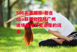 506彩票娱乐-包含cba联赛北控对广州现场直播开奖记录的词条